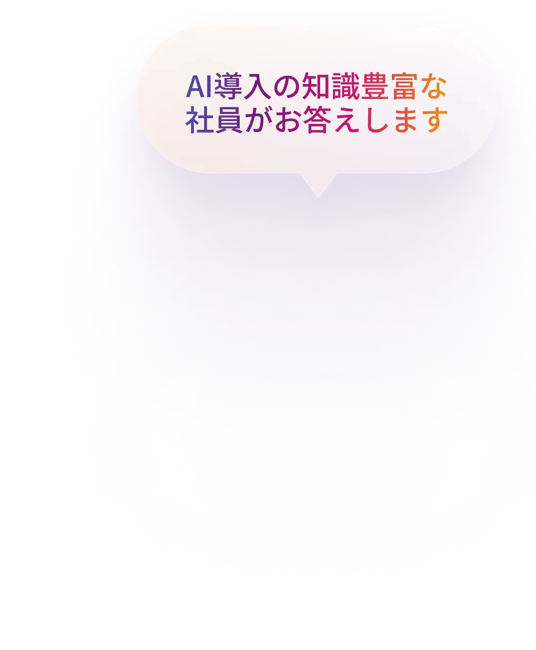 AI導入の知識豊富な社員がお答えします
